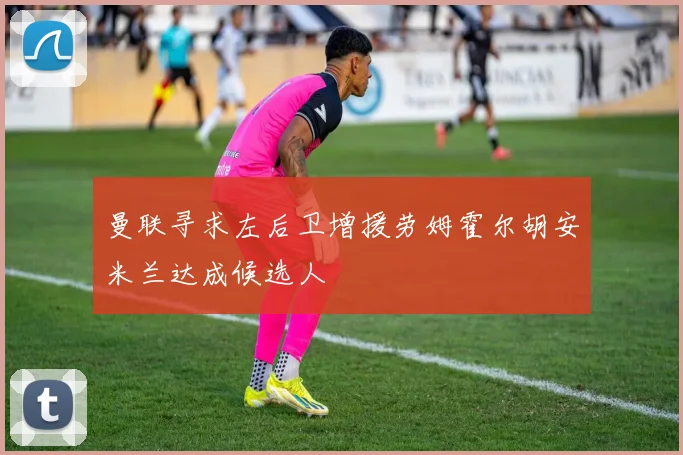 曼联寻求左后卫增援劳姆霍尔胡安米兰达成候选人