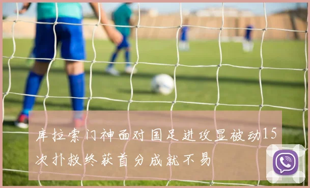 库拉索门神面对国足进攻显被动15次扑救终获首分成就不易