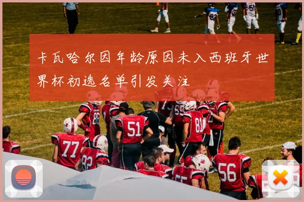 卡瓦哈尔因年龄原因未入西班牙世界杯初选名单引发关注