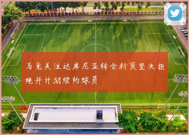 马竞关注达库尼亚转会科莫坚决拒绝并计划续约球员