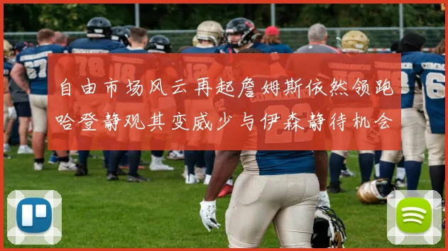 自由市场风云再起詹姆斯依然领跑哈登静观其变威少与伊森静待机会