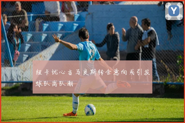 纽卡忧心吉马良斯转会意向或引发球队离队潮