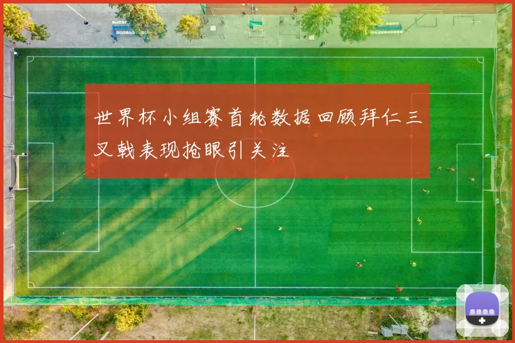 世界杯小组赛首轮数据回顾拜仁三叉戟表现抢眼引关注