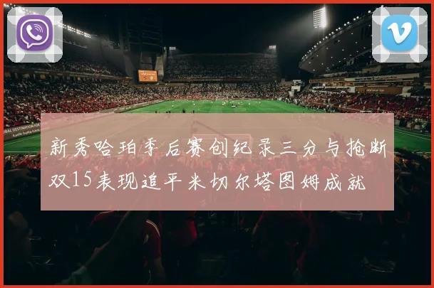新秀哈珀季后赛创纪录三分与抢断双15表现追平米切尔塔图姆成就