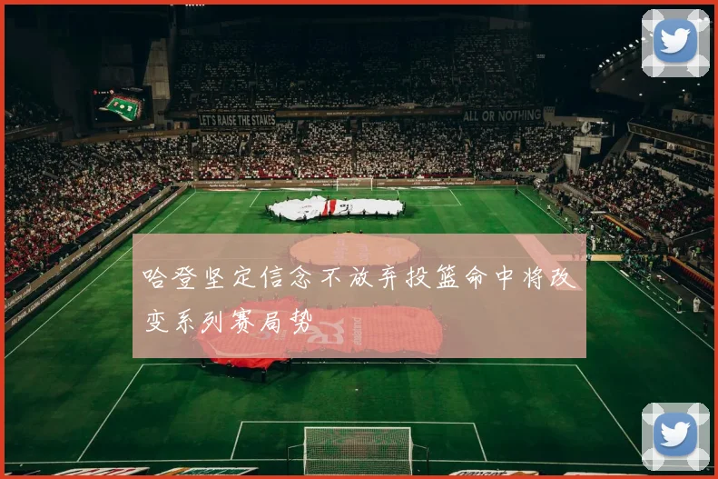 哈登坚定信念不放弃投篮命中将改变系列赛局势