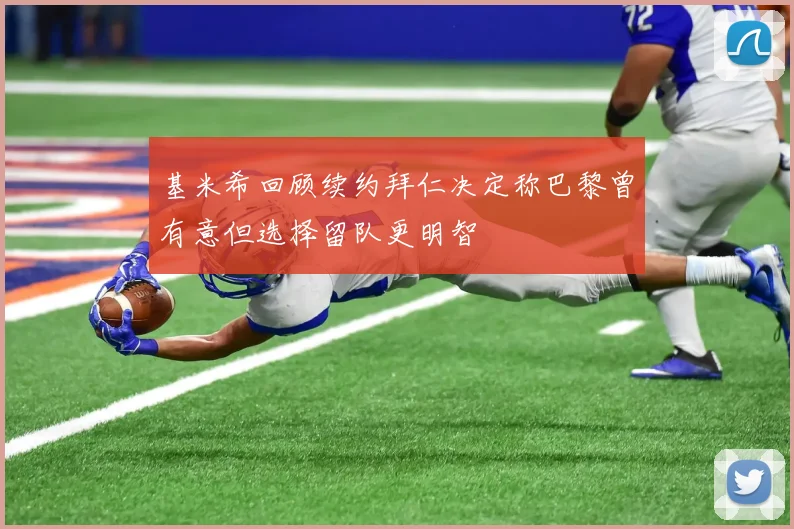 基米希回顾续约拜仁决定称巴黎曾有意但选择留队更明智