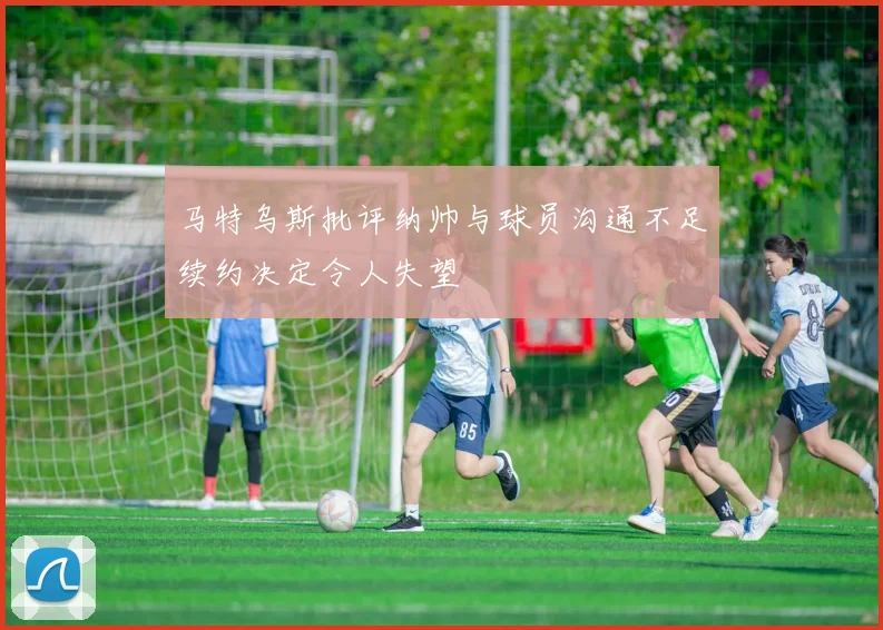 马特乌斯批评纳帅与球员沟通不足续约决定令人失望