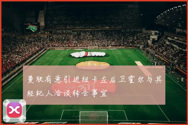 曼联有意引进纽卡左后卫霍尔与其经纪人洽谈转会事宜