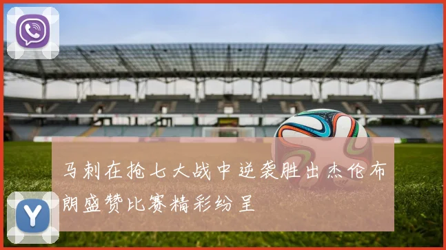 马刺在抢七大战中逆袭胜出杰伦布朗盛赞比赛精彩纷呈