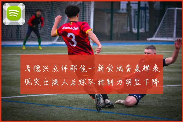 马德兴点评邵佳一新尝试黄嘉辉表现突出换人后球队控制力明显下降