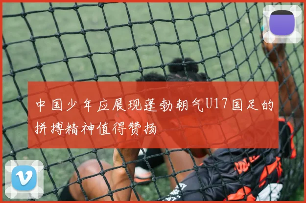 中国少年应展现蓬勃朝气U17国足的拼搏精神值得赞扬