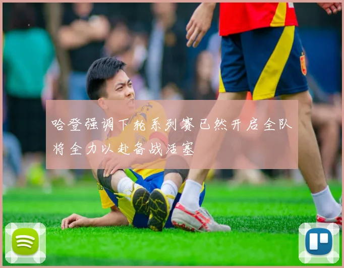 哈登强调下轮系列赛已然开启全队将全力以赴备战活塞