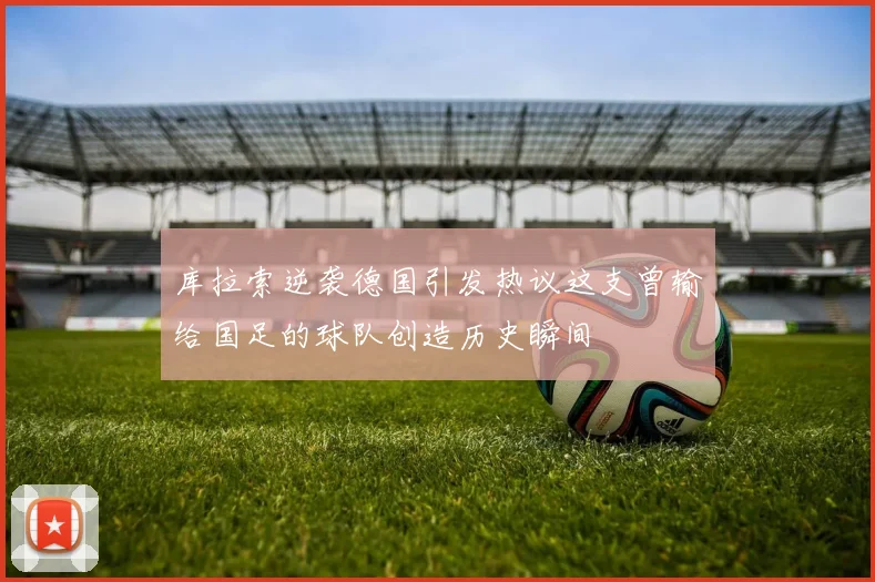 库拉索逆袭德国引发热议这支曾输给国足的球队创造历史瞬间