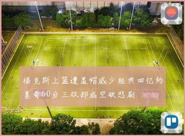 福克斯上篮遭盖帽威少经典回忆约基奇60分三双却成空砍悲剧