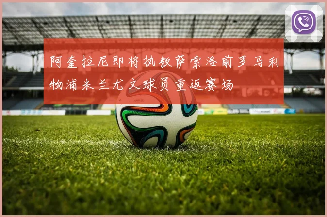 阿奎拉尼即将执教萨索洛前罗马利物浦米兰尤文球员重返赛场