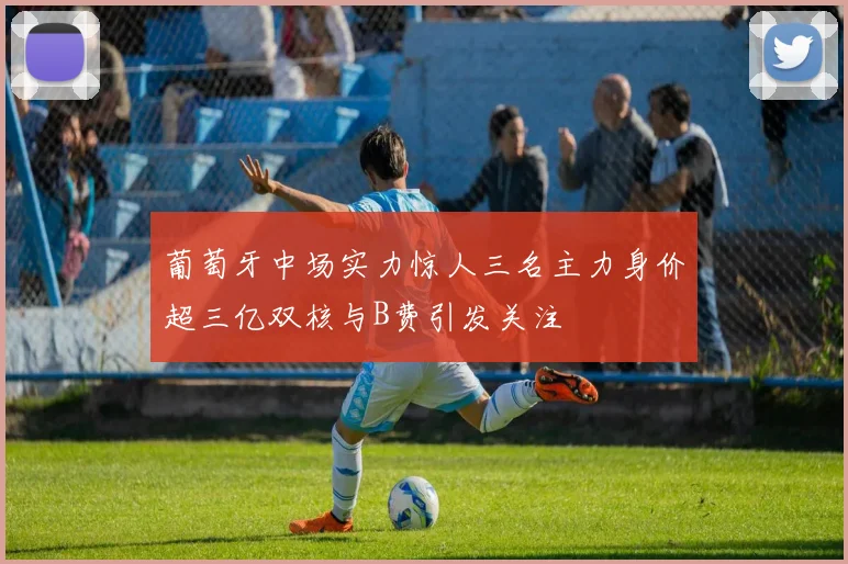 葡萄牙中场实力惊人三名主力身价超三亿双核与B费引发关注