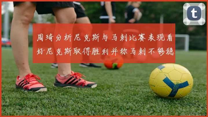 周琦分析尼克斯与马刺比赛表现看好尼克斯取得胜利并称马刺不够稳定