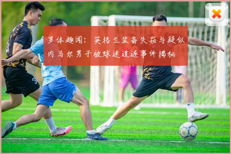 罗体趣闻：英格兰装备失窃与疑似内马尔男子被球迷追逐事件揭秘