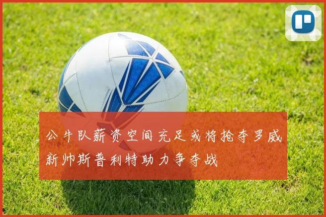 公牛队薪资空间充足或将抢夺罗威新帅斯普利特助力争夺战