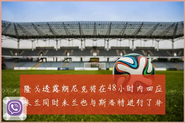 隆戈透露朗尼克将在48小时内回应米兰同时米兰也与斯洛特进行了非正式接触