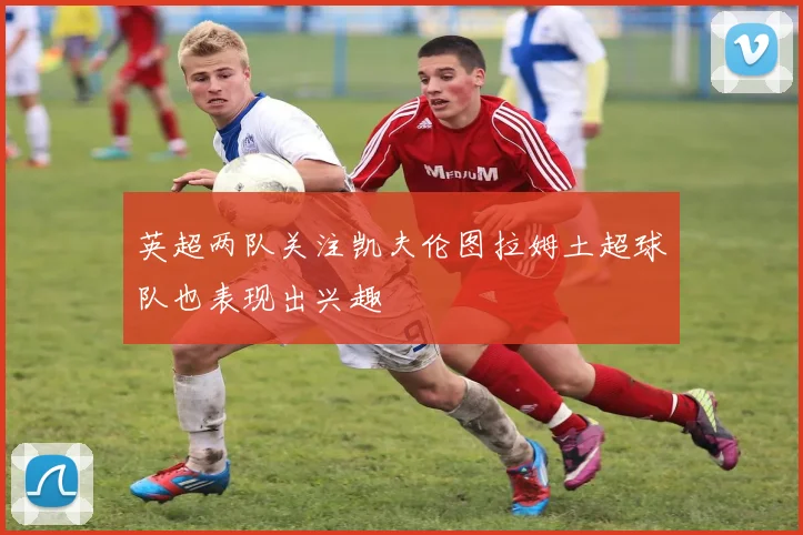 英超两队关注凯夫伦图拉姆土超球队也表现出兴趣