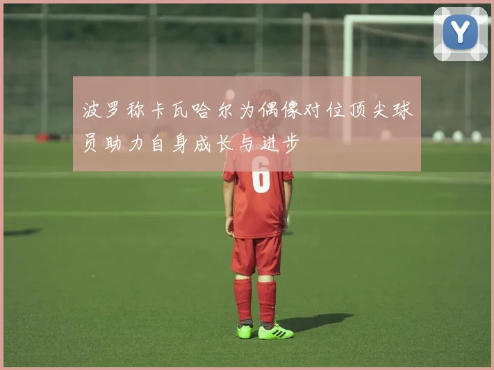 波罗称卡瓦哈尔为偶像对位顶尖球员助力自身成长与进步