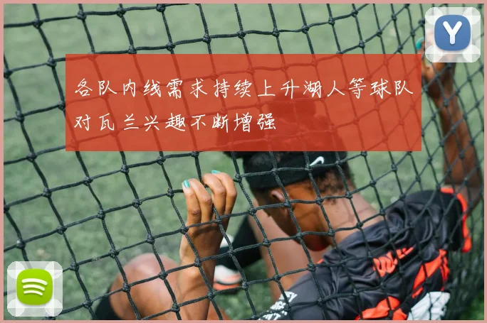 各队内线需求持续上升湖人等球队对瓦兰兴趣不断增强