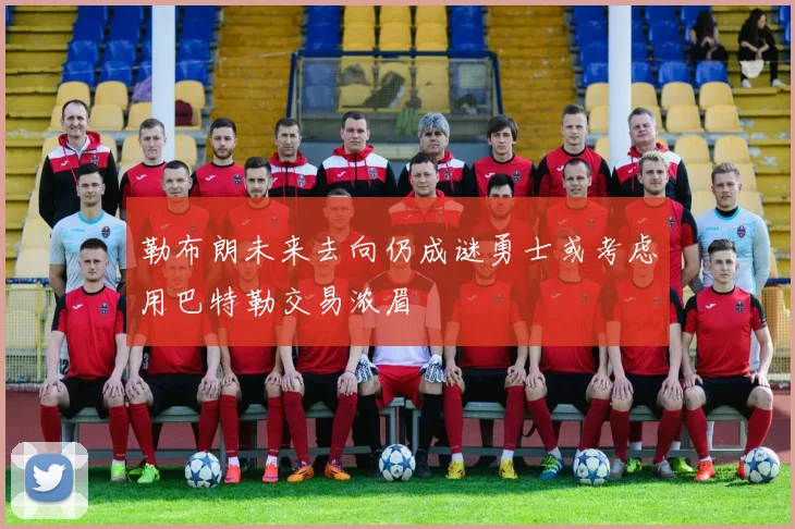 勒布朗未来去向仍成谜勇士或考虑用巴特勒交易浓眉